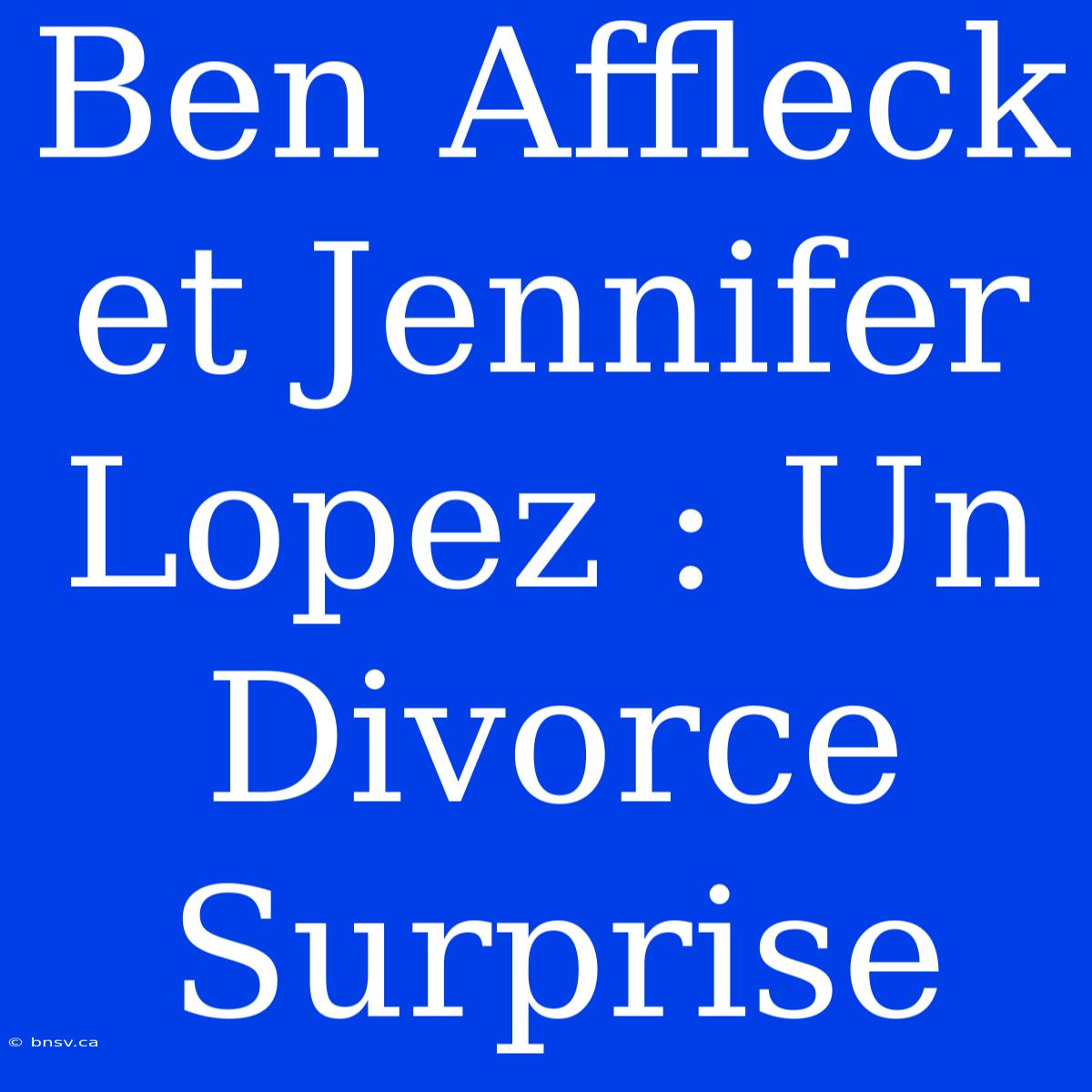 Ben Affleck Et Jennifer Lopez : Un Divorce Surprise