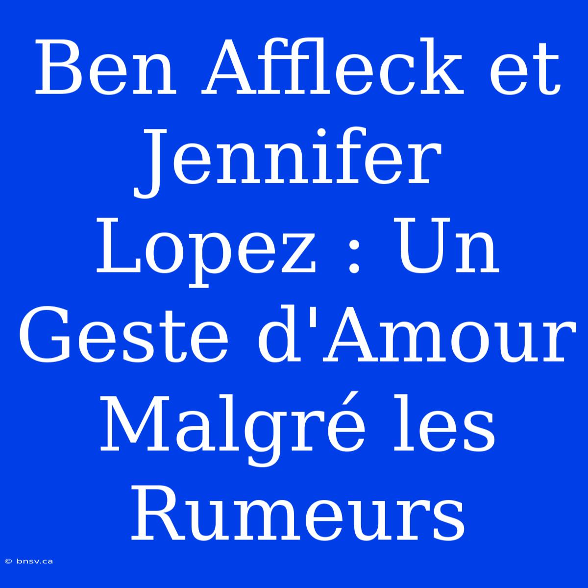 Ben Affleck Et Jennifer Lopez : Un Geste D'Amour Malgré Les Rumeurs