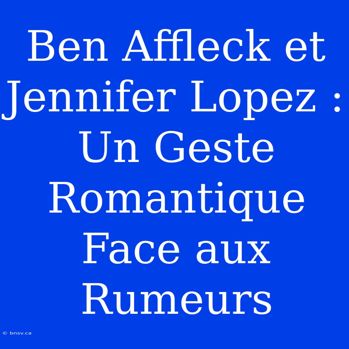 Ben Affleck Et Jennifer Lopez : Un Geste Romantique Face Aux Rumeurs