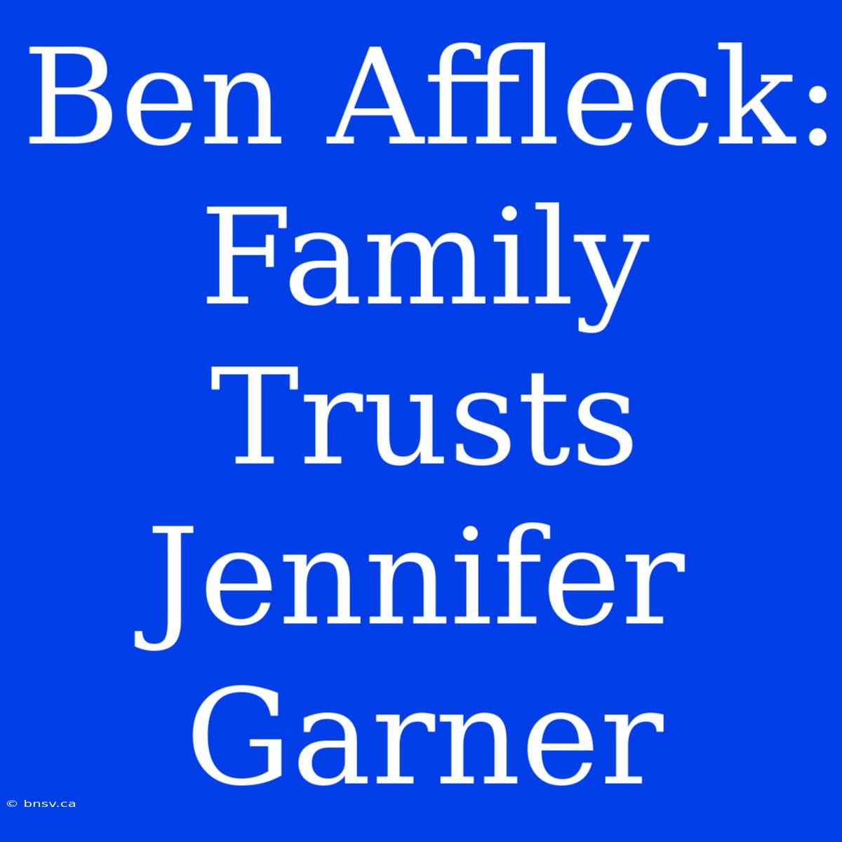 Ben Affleck: Family Trusts Jennifer Garner