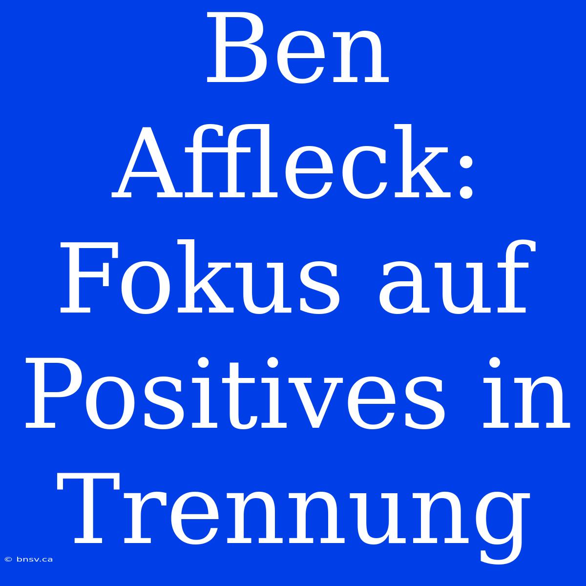 Ben Affleck: Fokus Auf Positives In Trennung