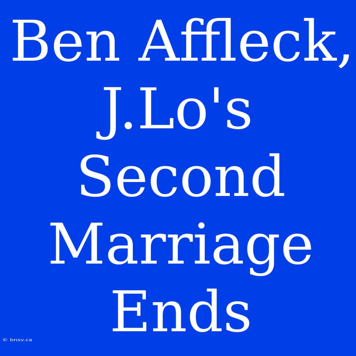 Ben Affleck, J.Lo's Second Marriage Ends