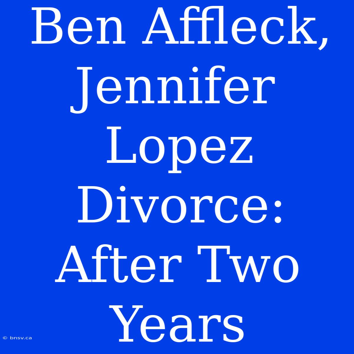 Ben Affleck, Jennifer Lopez Divorce: After Two Years