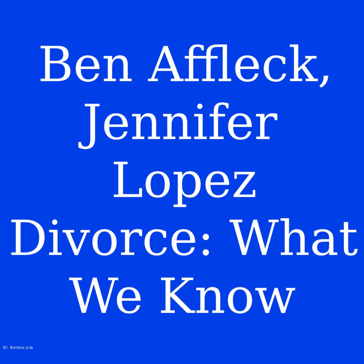 Ben Affleck, Jennifer Lopez Divorce: What We Know