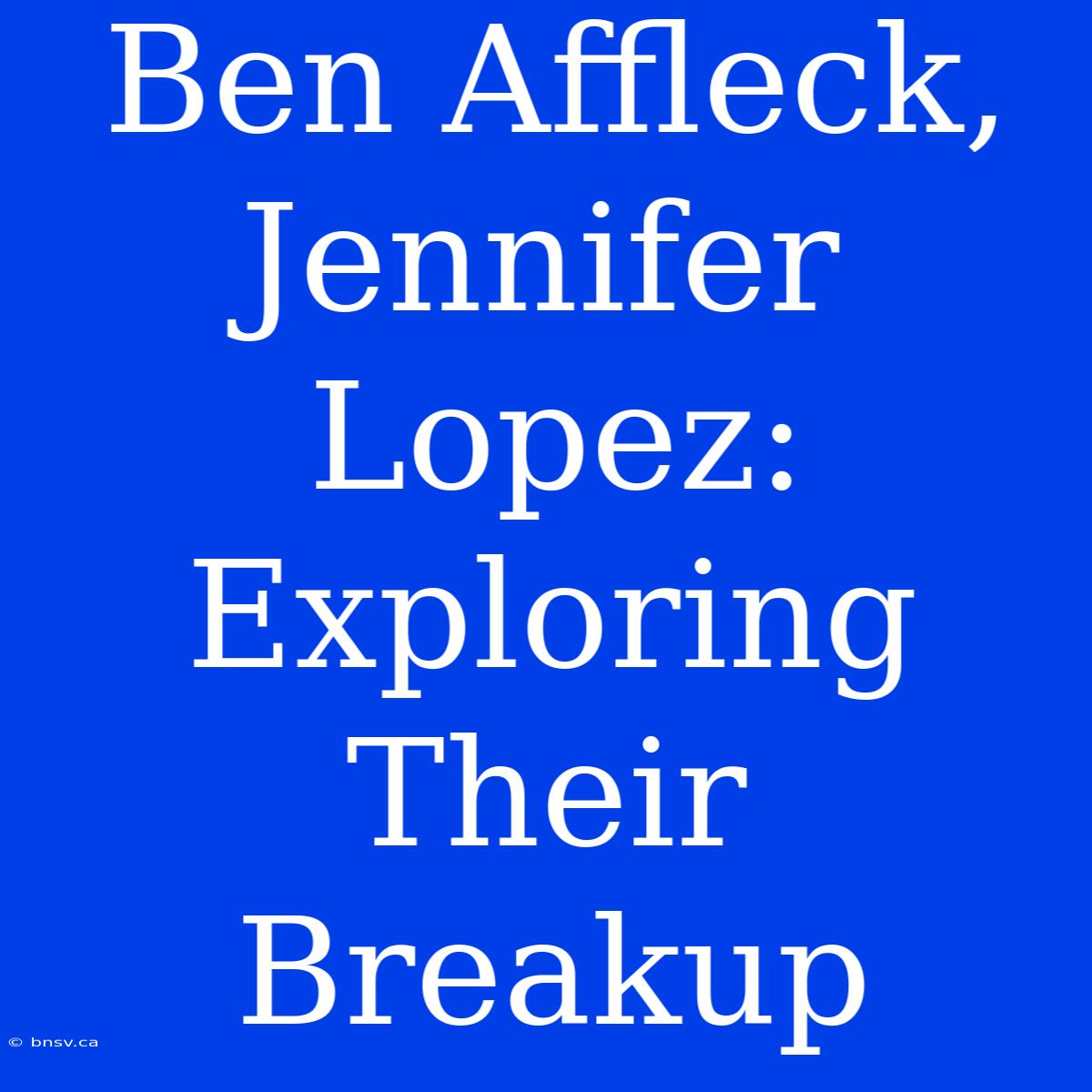 Ben Affleck, Jennifer Lopez: Exploring Their Breakup