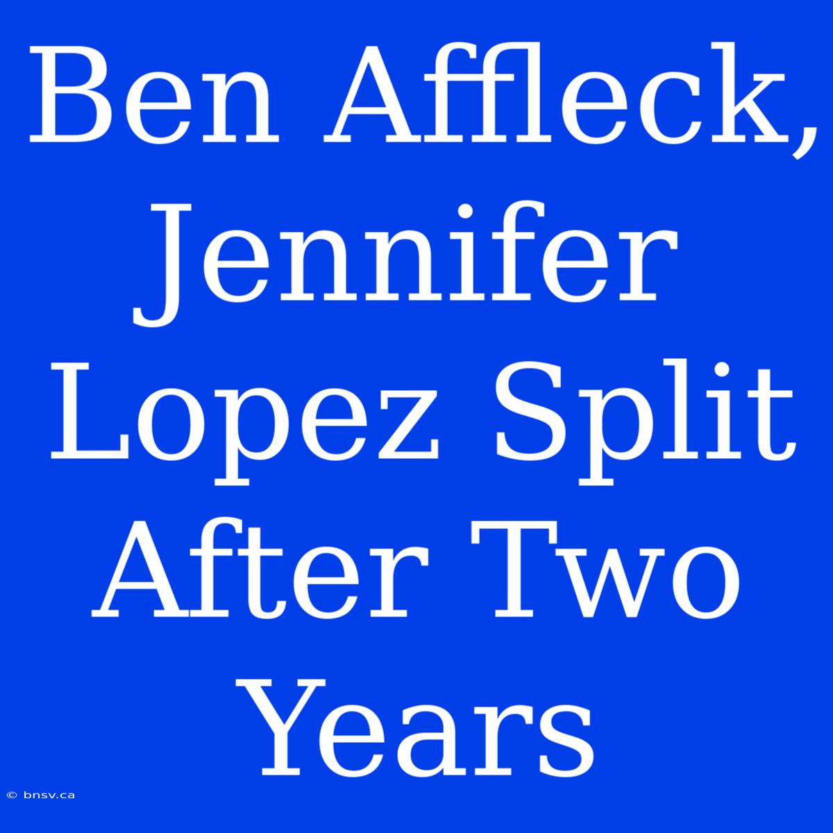 Ben Affleck, Jennifer Lopez Split After Two Years