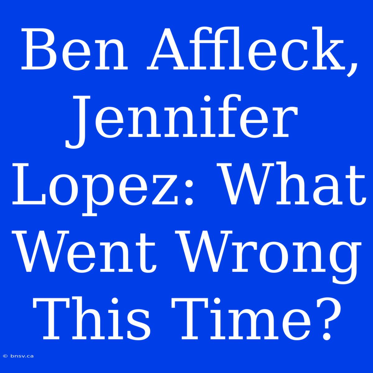 Ben Affleck, Jennifer Lopez: What Went Wrong This Time?