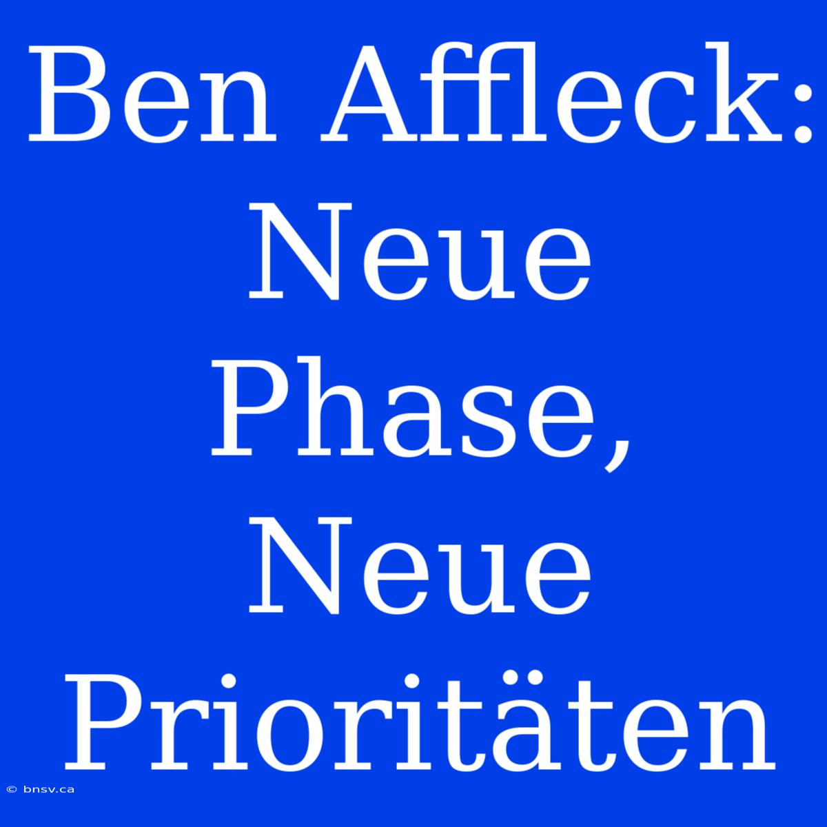 Ben Affleck: Neue Phase, Neue Prioritäten