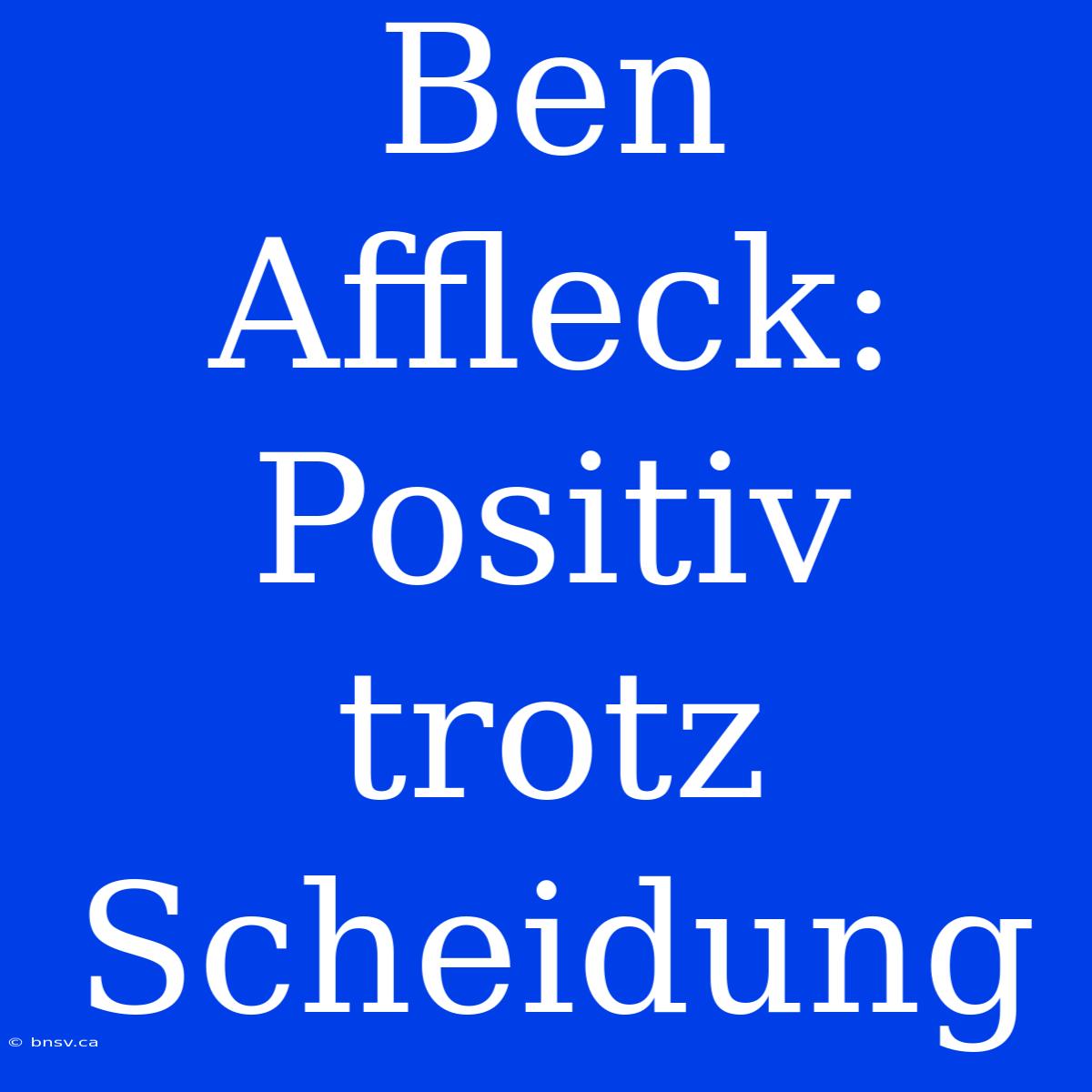 Ben Affleck: Positiv Trotz Scheidung