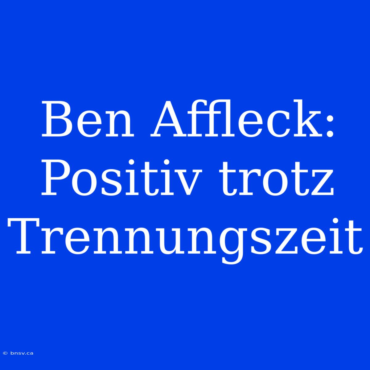 Ben Affleck: Positiv Trotz Trennungszeit