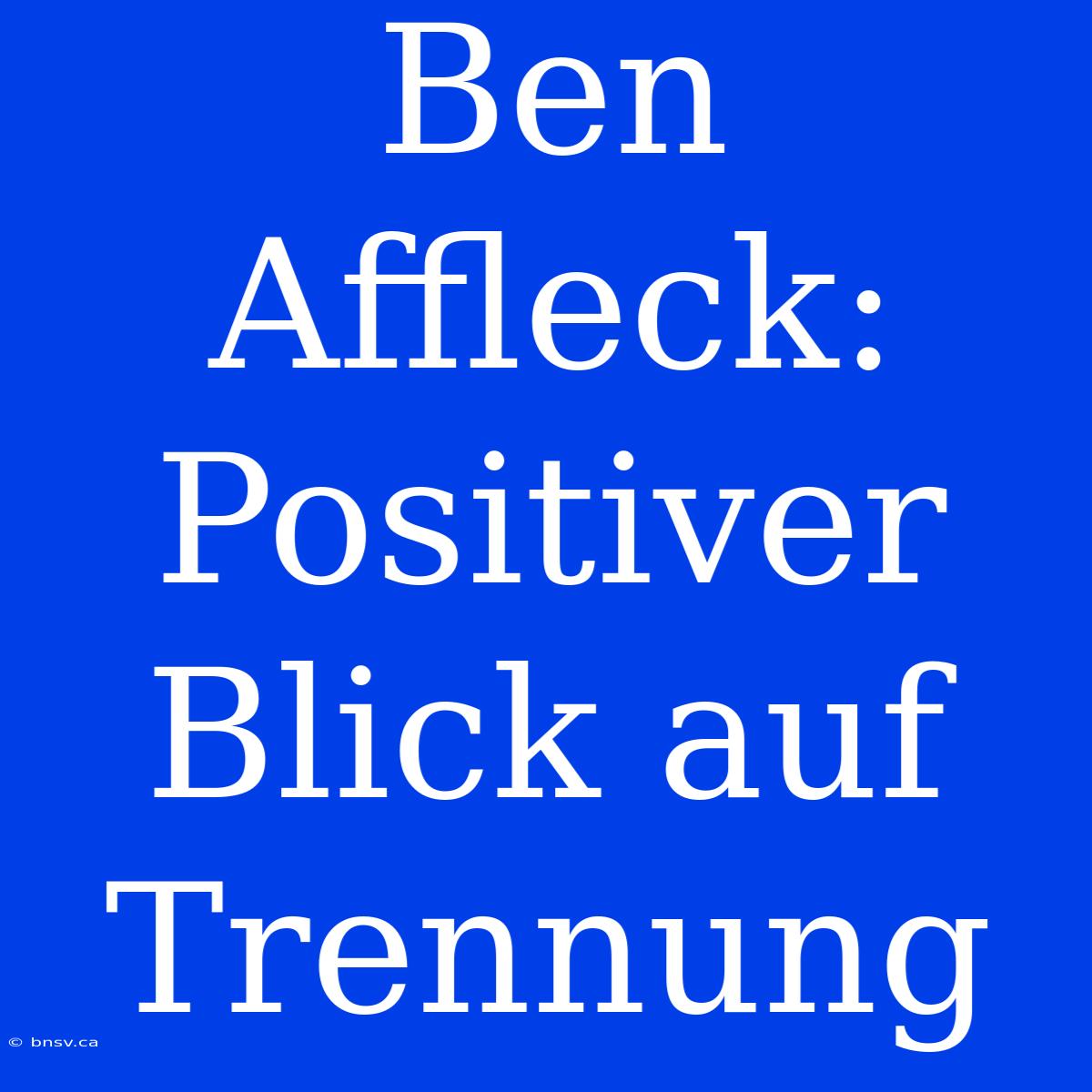 Ben Affleck: Positiver Blick Auf Trennung