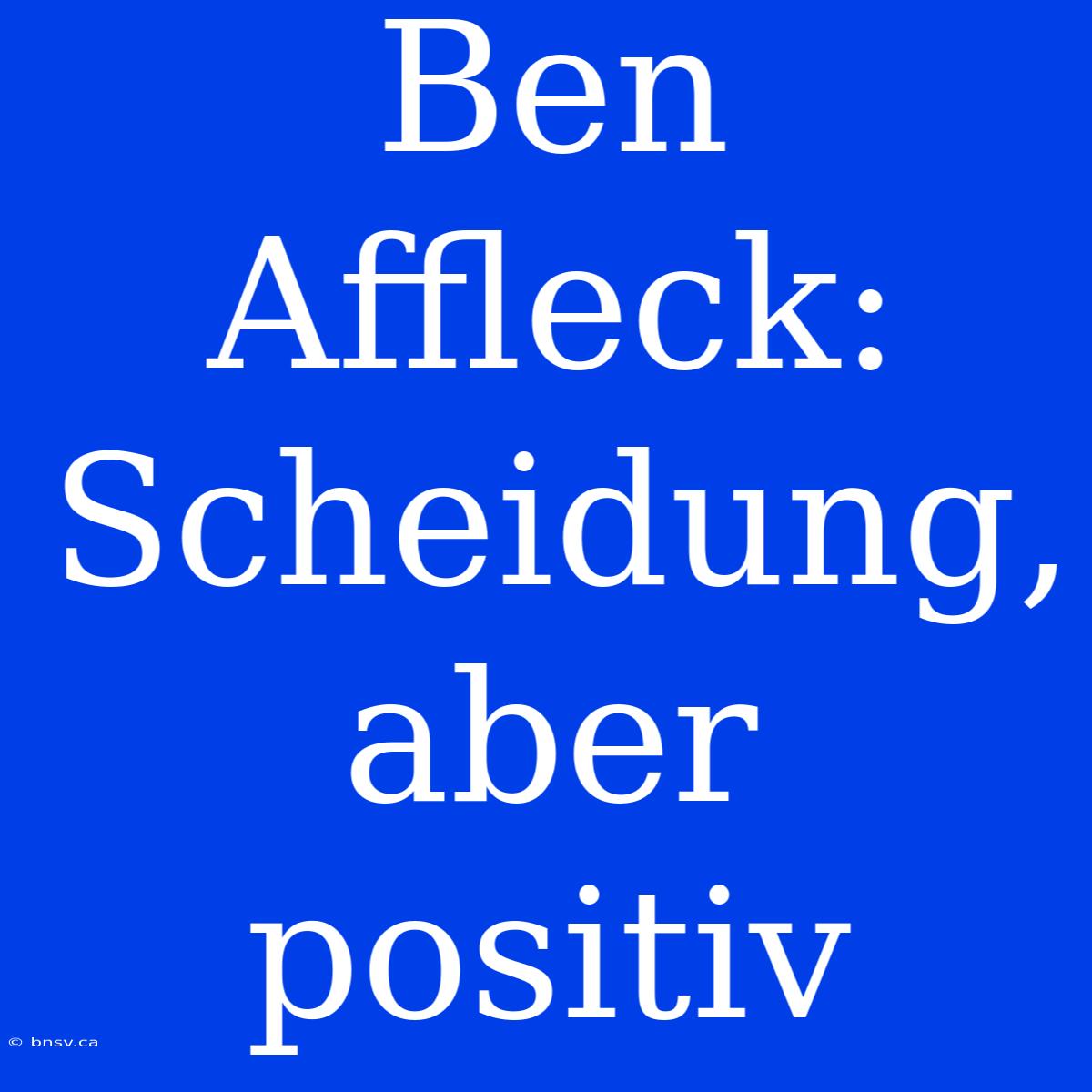 Ben Affleck: Scheidung, Aber Positiv