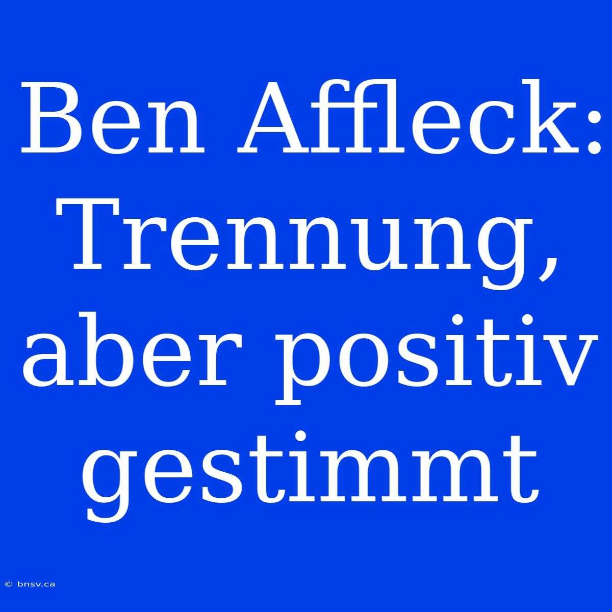 Ben Affleck: Trennung, Aber Positiv Gestimmt