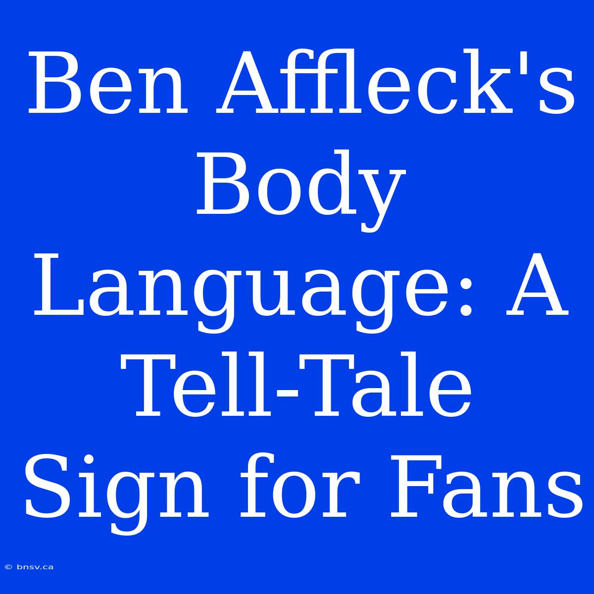 Ben Affleck's Body Language: A Tell-Tale Sign For Fans