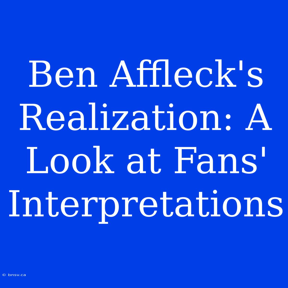 Ben Affleck's Realization: A Look At Fans' Interpretations