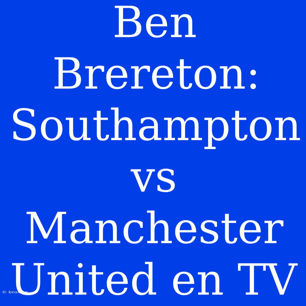 Ben Brereton: Southampton Vs Manchester United En TV