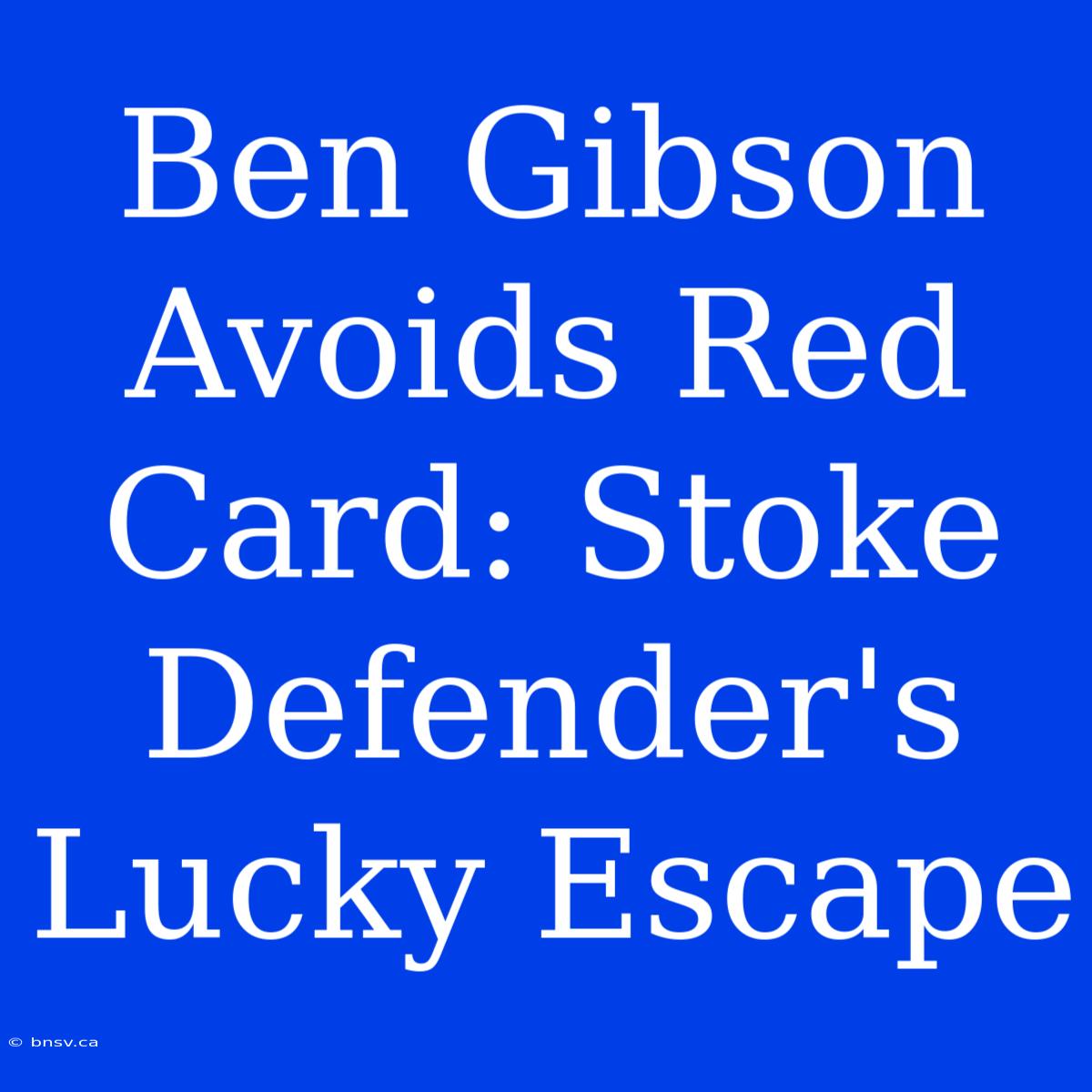 Ben Gibson Avoids Red Card: Stoke Defender's Lucky Escape