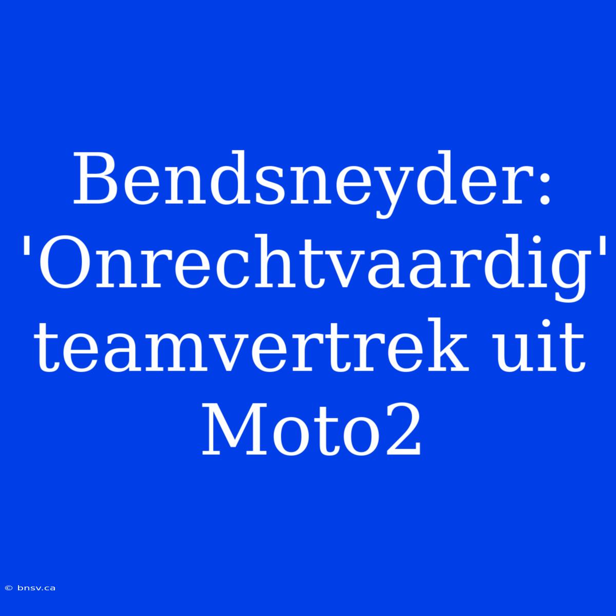 Bendsneyder: 'Onrechtvaardig' Teamvertrek Uit Moto2