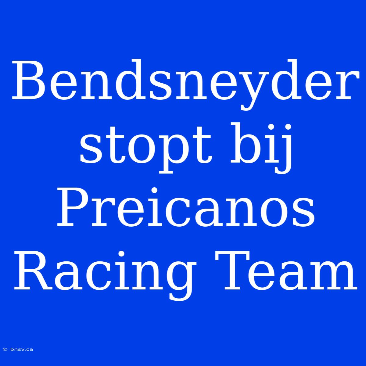 Bendsneyder Stopt Bij Preicanos Racing Team