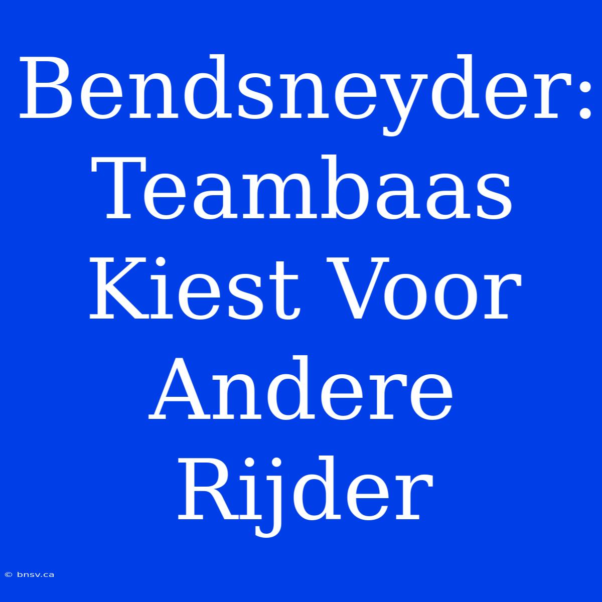 Bendsneyder: Teambaas Kiest Voor Andere Rijder