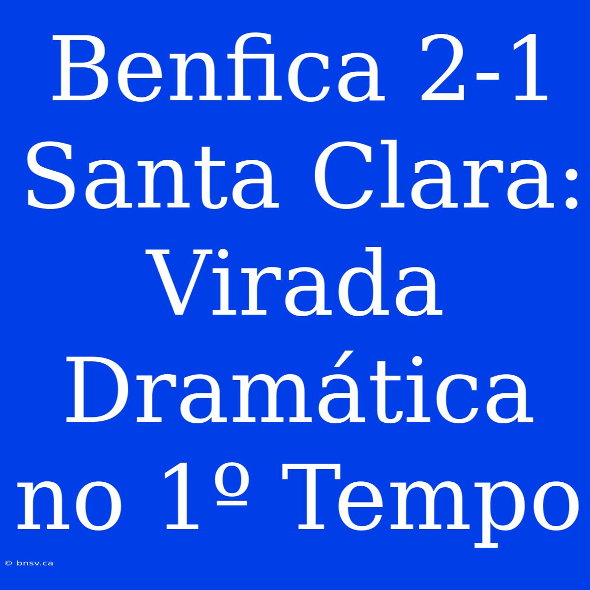 Benfica 2-1 Santa Clara: Virada Dramática No 1º Tempo