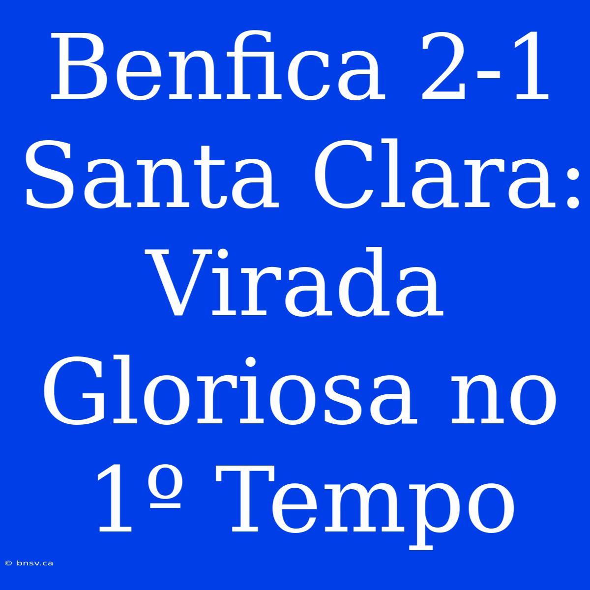 Benfica 2-1 Santa Clara: Virada Gloriosa No 1º Tempo