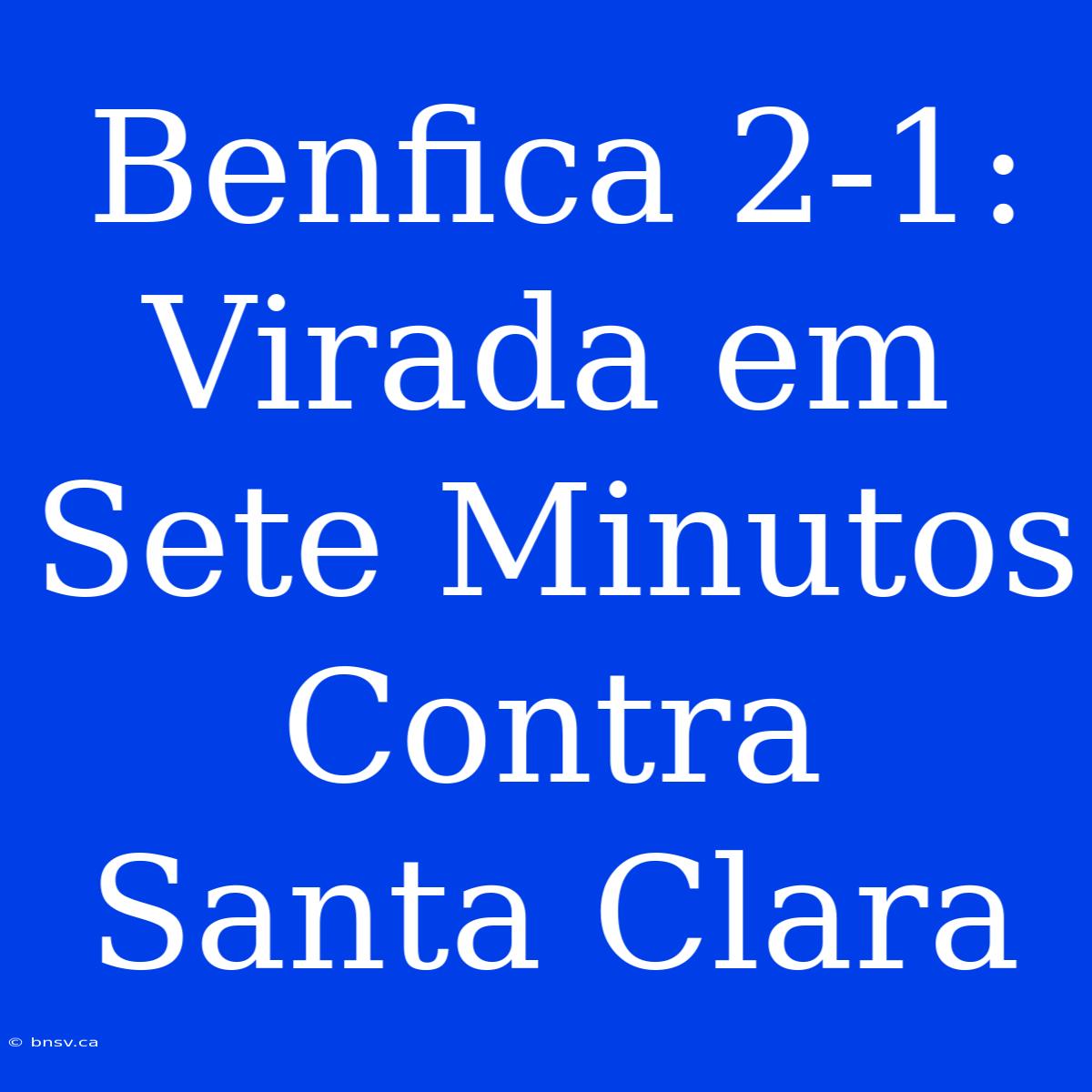 Benfica 2-1: Virada Em Sete Minutos Contra Santa Clara