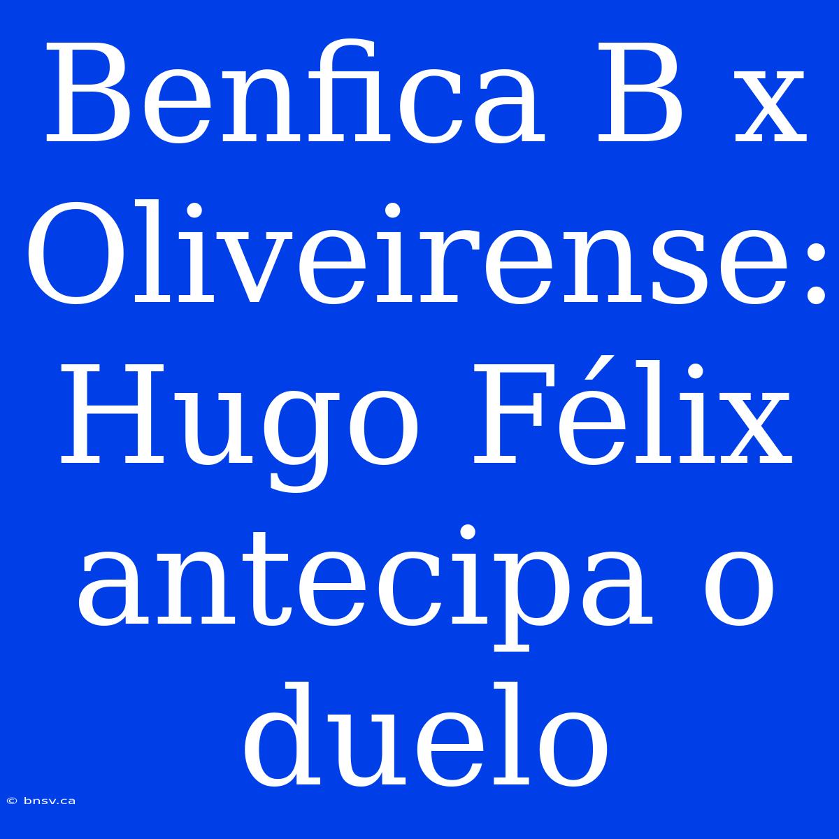 Benfica B X Oliveirense: Hugo Félix Antecipa O Duelo