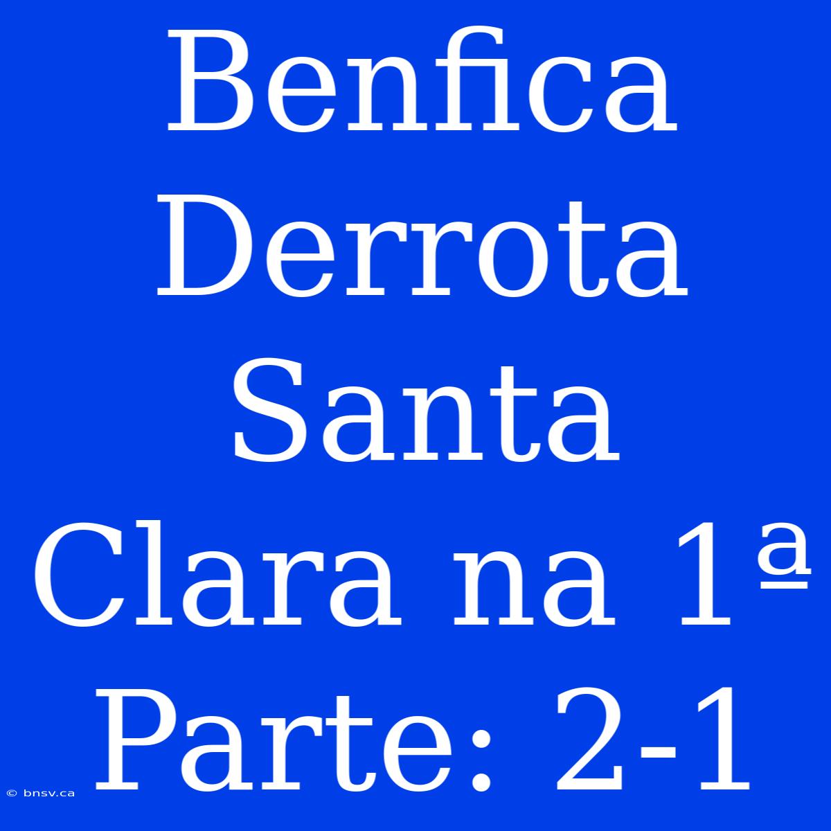 Benfica Derrota Santa Clara Na 1ª Parte: 2-1