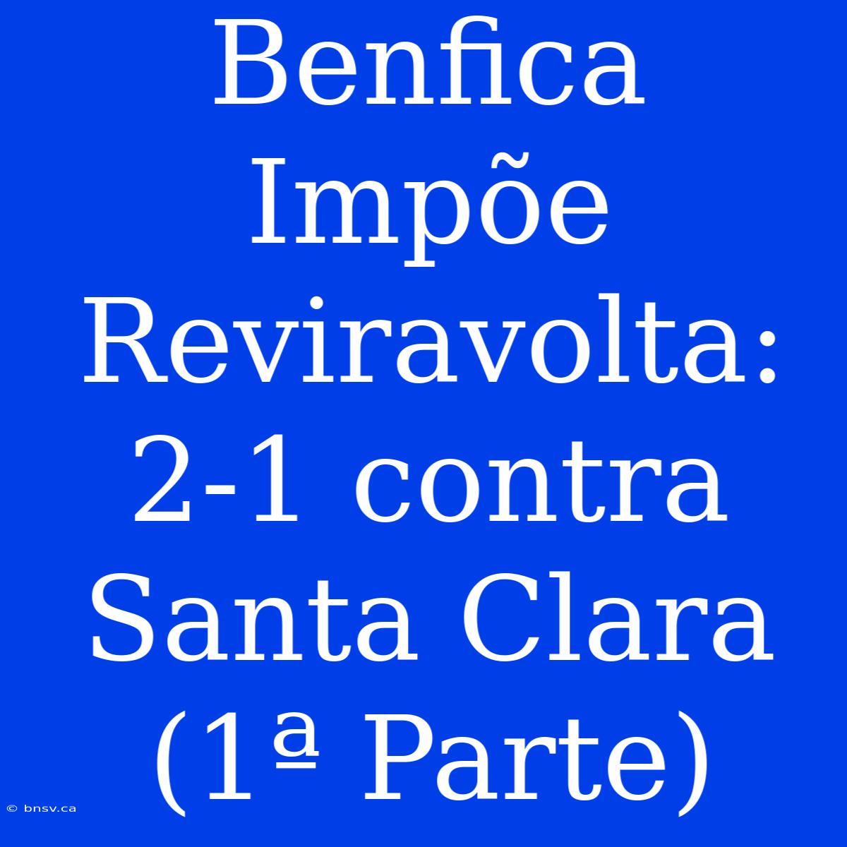 Benfica Impõe Reviravolta: 2-1 Contra Santa Clara (1ª Parte)