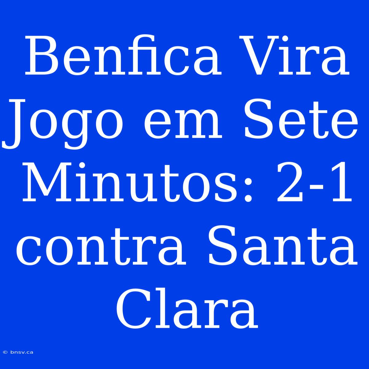 Benfica Vira Jogo Em Sete Minutos: 2-1 Contra Santa Clara