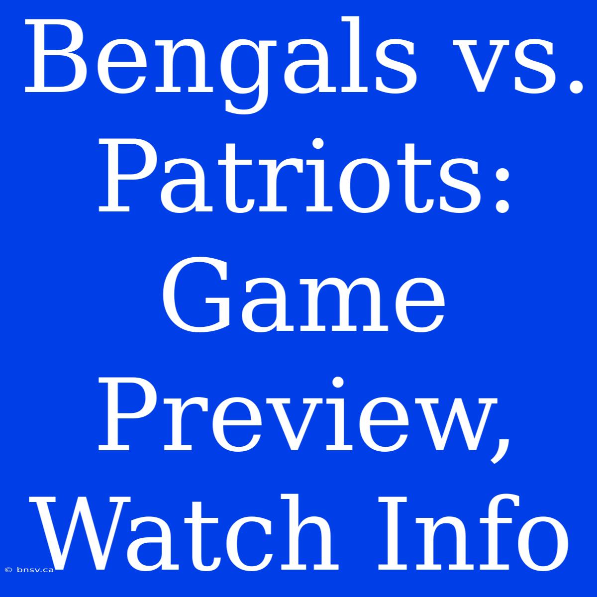 Bengals Vs. Patriots: Game Preview, Watch Info