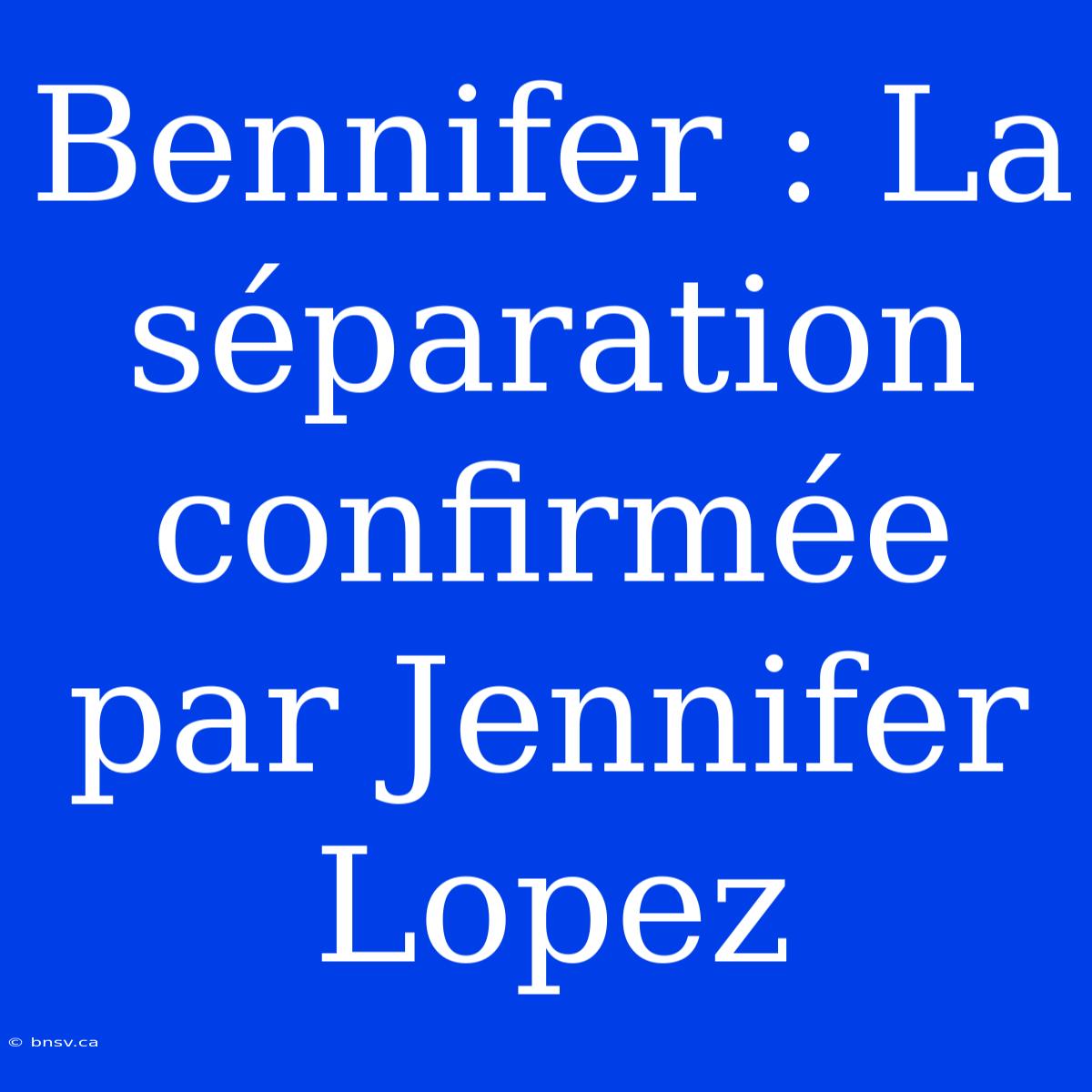 Bennifer : La Séparation Confirmée Par Jennifer Lopez