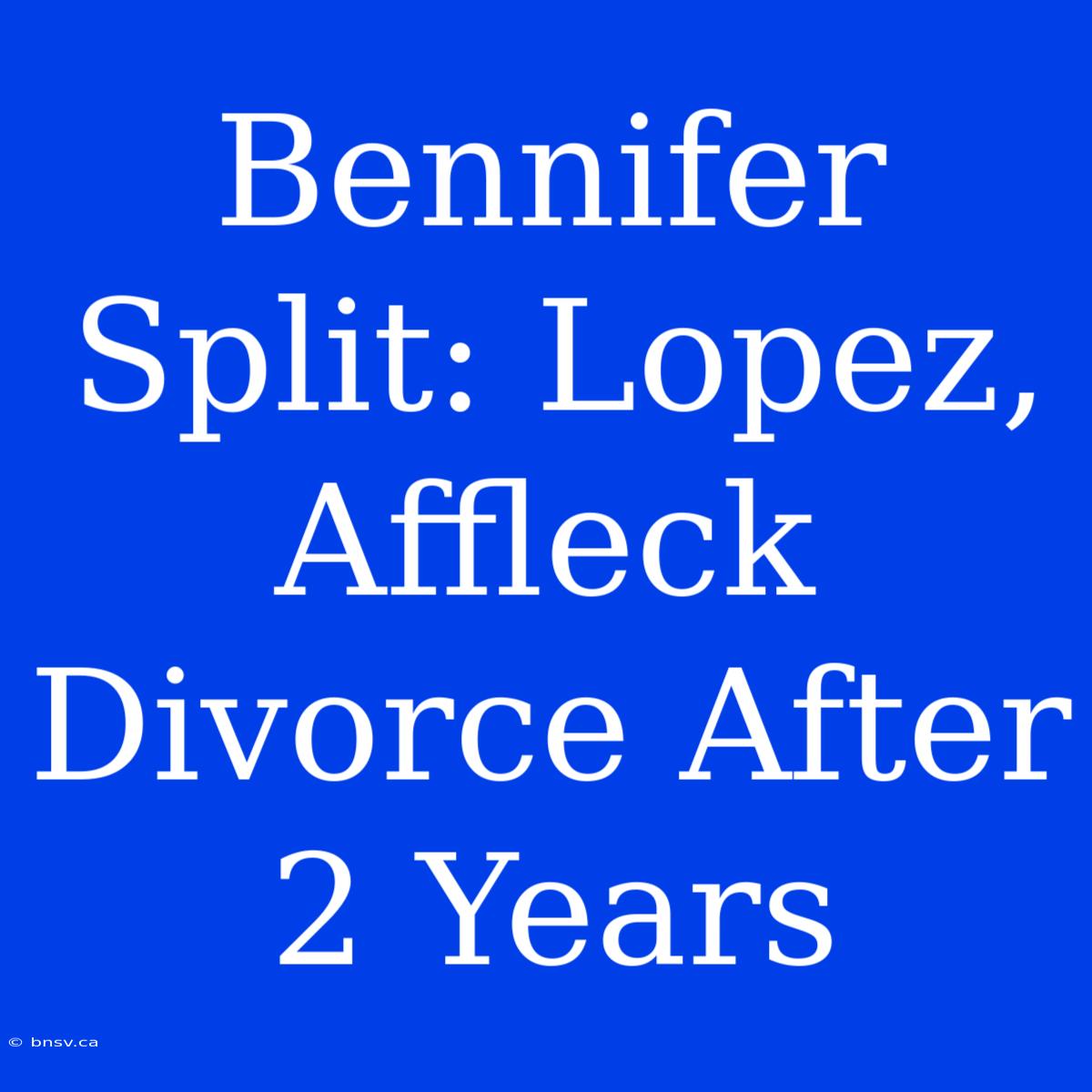 Bennifer Split: Lopez, Affleck Divorce After 2 Years