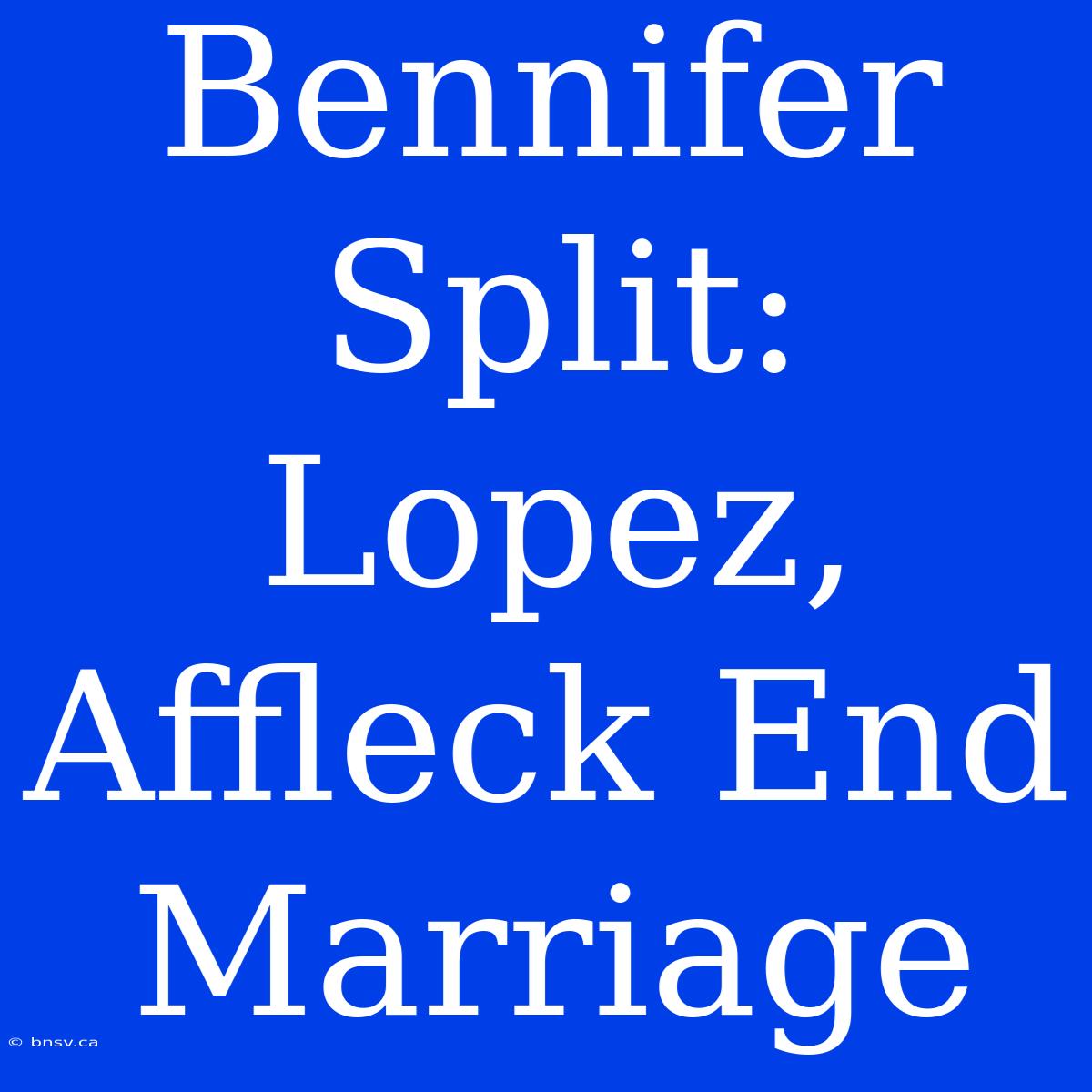 Bennifer Split: Lopez, Affleck End Marriage