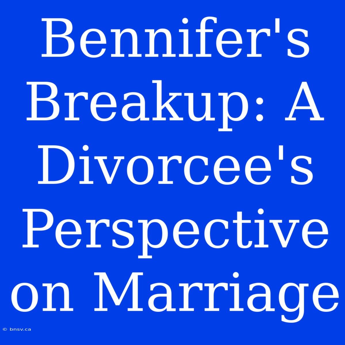 Bennifer's Breakup: A Divorcee's Perspective On Marriage