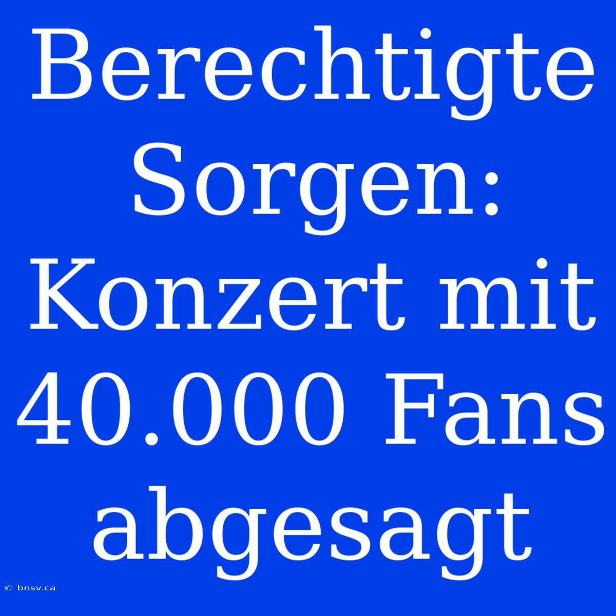 Berechtigte Sorgen: Konzert Mit 40.000 Fans Abgesagt