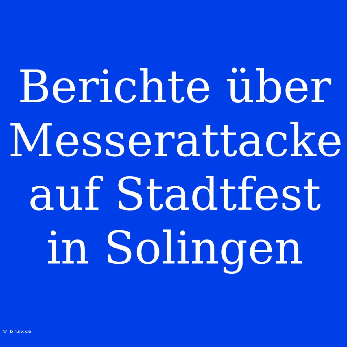 Berichte Über Messerattacke Auf Stadtfest In Solingen