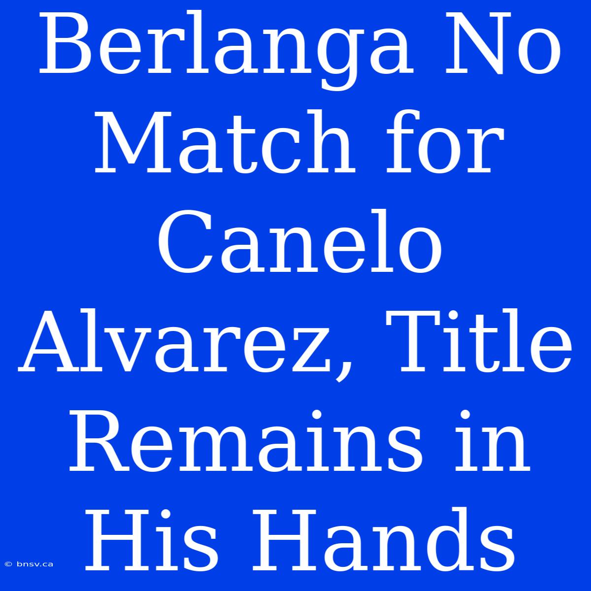 Berlanga No Match For Canelo Alvarez, Title Remains In His Hands