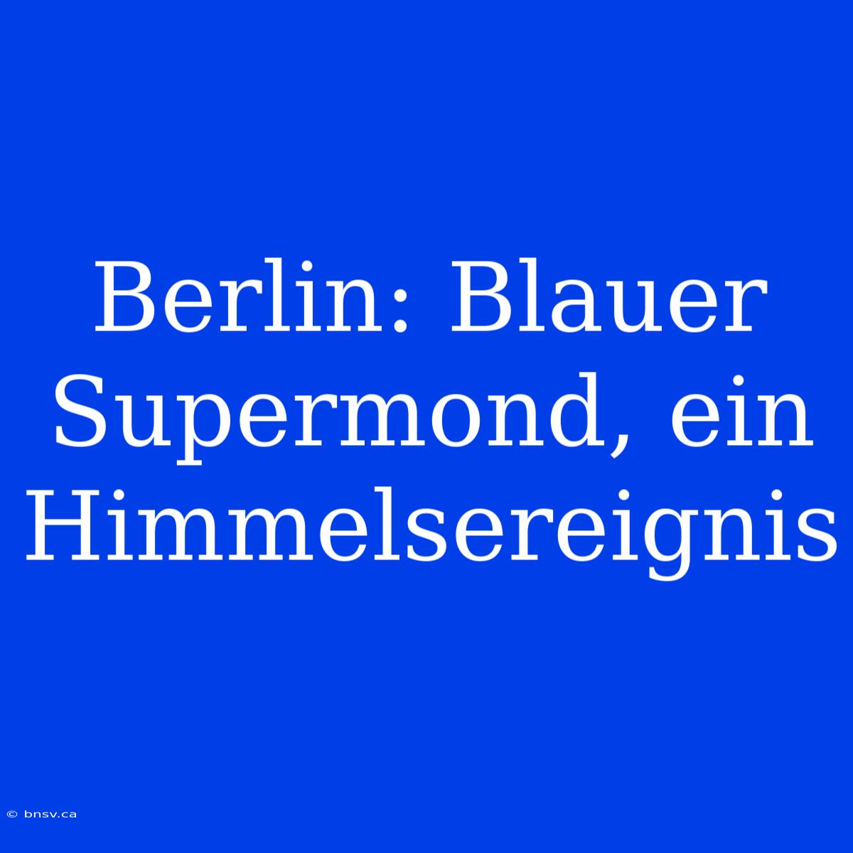 Berlin: Blauer Supermond, Ein Himmelsereignis