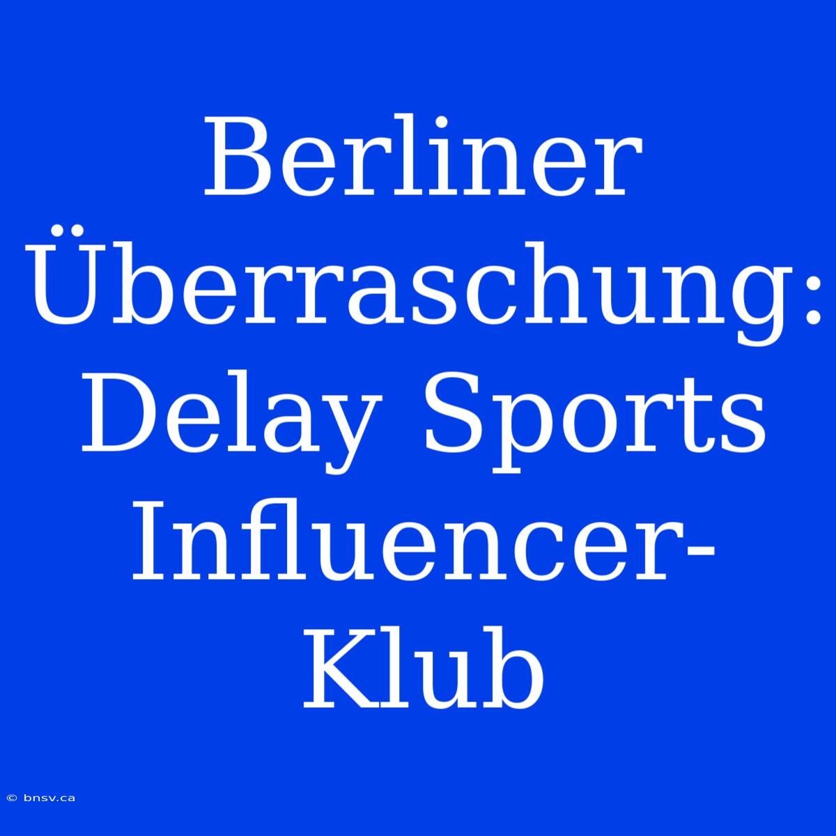 Berliner Überraschung: Delay Sports Influencer-Klub