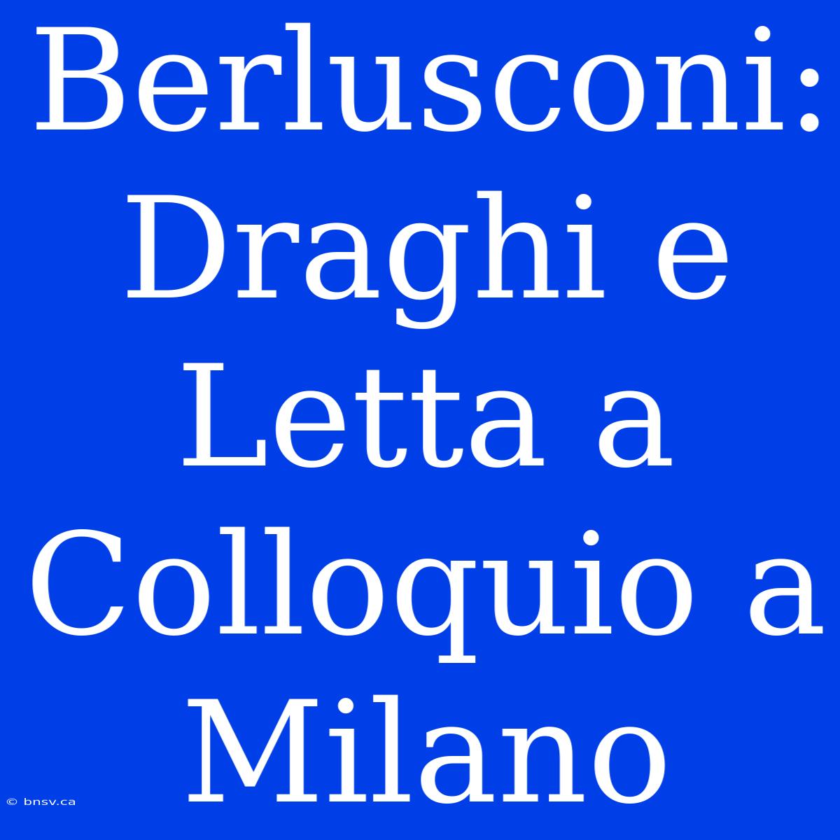 Berlusconi: Draghi E Letta A Colloquio A Milano