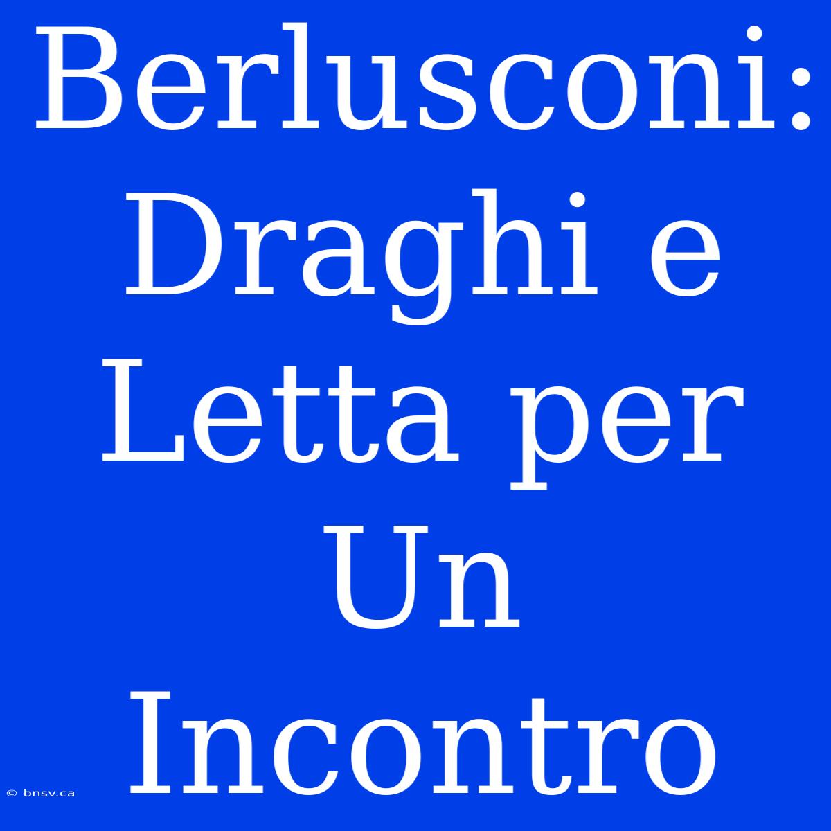 Berlusconi: Draghi E Letta Per Un Incontro