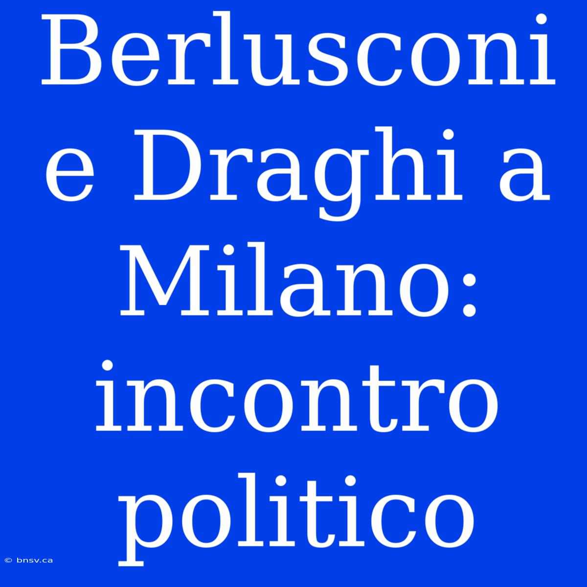 Berlusconi E Draghi A Milano: Incontro Politico