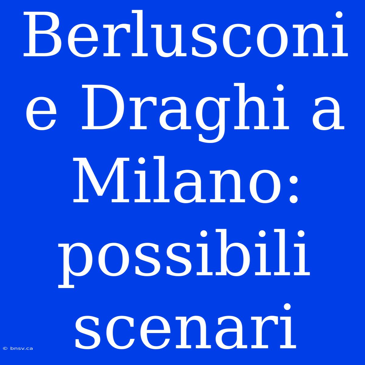 Berlusconi E Draghi A Milano: Possibili Scenari