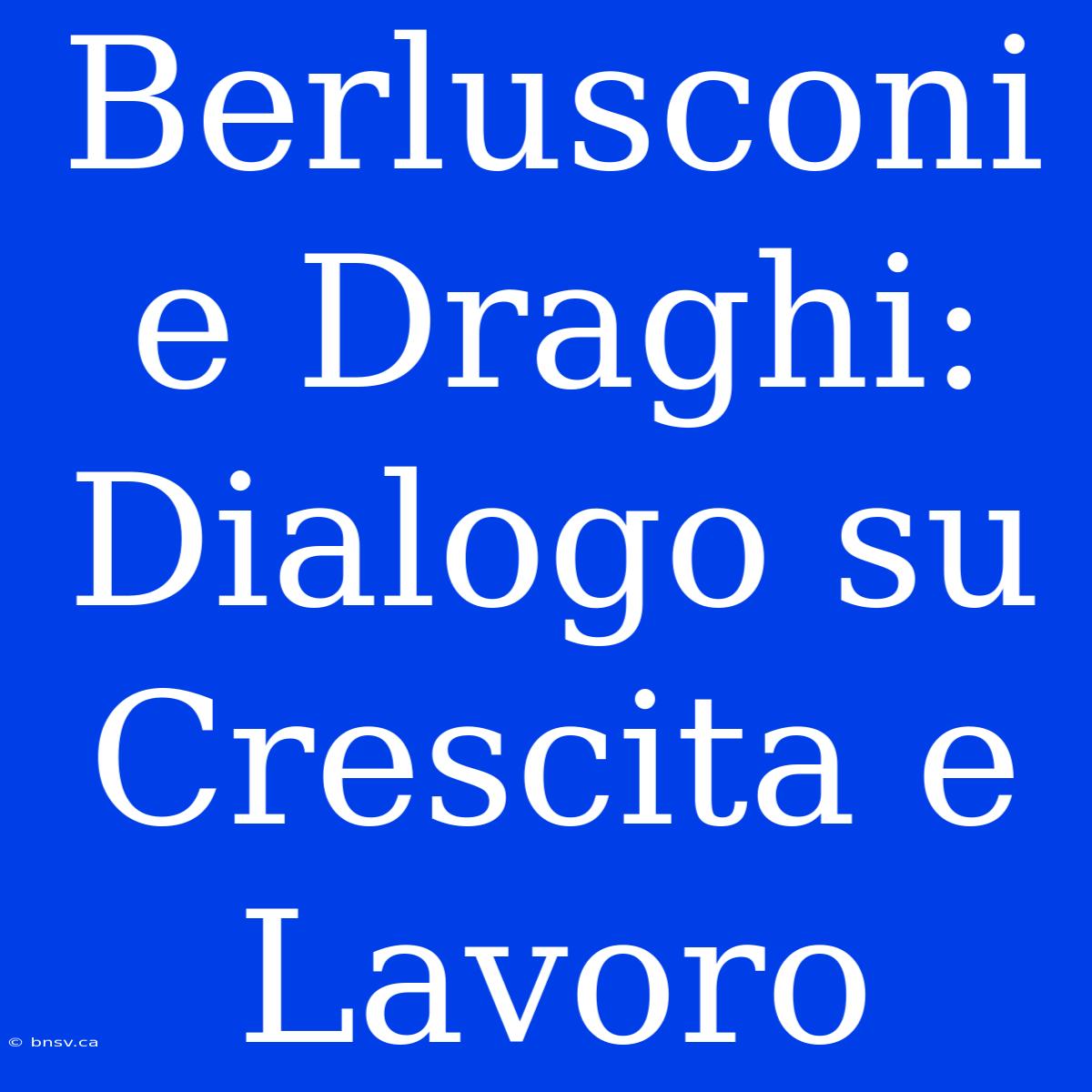 Berlusconi E Draghi: Dialogo Su Crescita E Lavoro