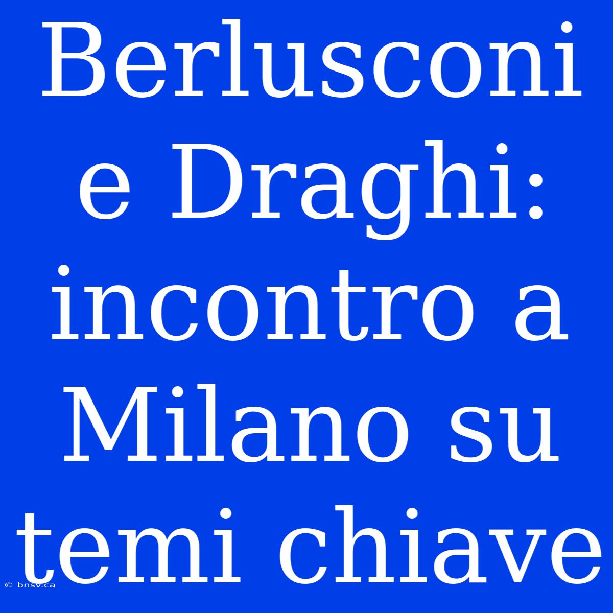 Berlusconi E Draghi: Incontro A Milano Su Temi Chiave