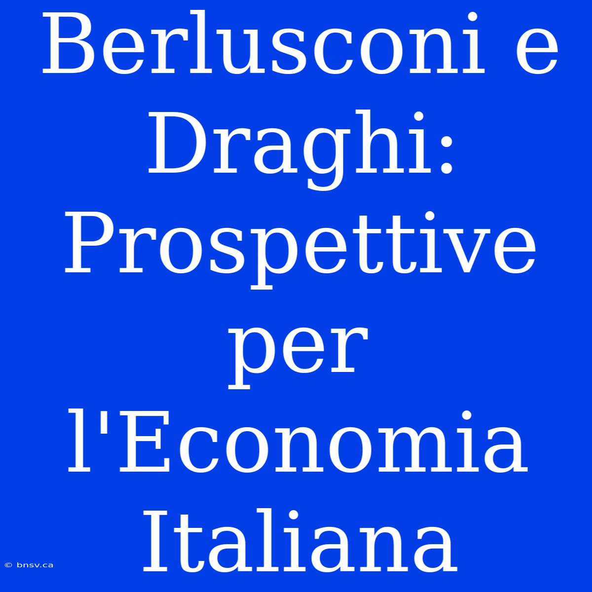 Berlusconi E Draghi: Prospettive Per L'Economia Italiana