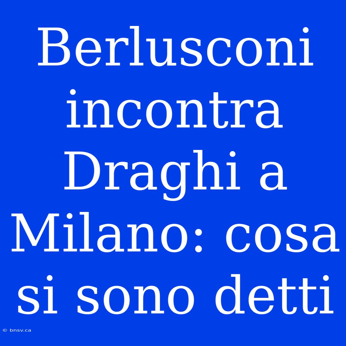 Berlusconi Incontra Draghi A Milano: Cosa Si Sono Detti