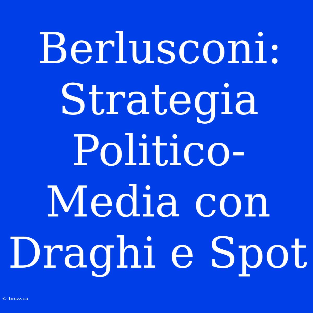 Berlusconi: Strategia Politico-Media Con Draghi E Spot